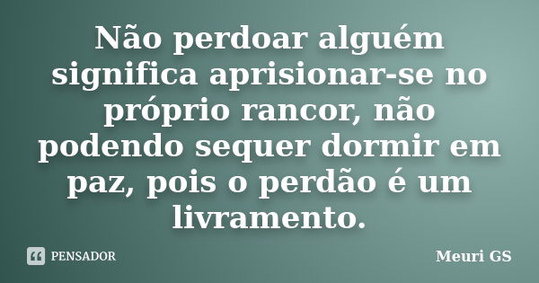 Não perdoar alguém significa aprisionar-se no próprio rancor, não podendo sequer dormir em paz, pois o perdão é um livramento.... Frase de Meuri GS.