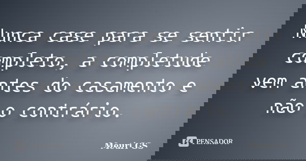 Nunca case para se sentir completo, a completude vem antes do casamento e não o contrário.... Frase de Meuri GS.