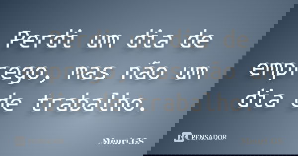 Perdi um dia de emprego, mas não um dia de trabalho.... Frase de Meuri GS.