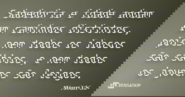 Sabedoria e idade andam em caminhos distintos, pois nem todos os idosos são sábios, e nem todos os jovens são leigos.... Frase de Meuri GS.