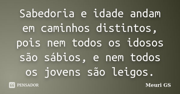 Sabedoria e idade andam em caminhos distintos, pois nem todos os idosos são sábios, e nem todos os jovens são leigos.... Frase de Meuri GS.