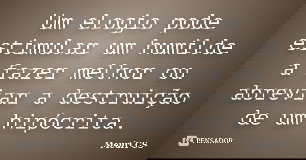 Um elogio pode estimular um humilde a fazer melhor ou abreviar a destruição de um hipócrita.... Frase de Meuri GS.
