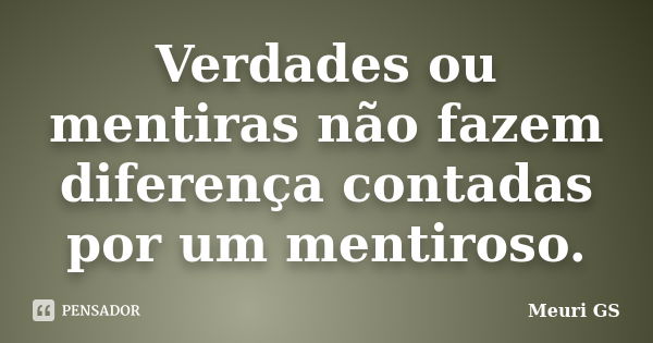 Verdades ou mentiras não fazem diferença contadas por um mentiroso.... Frase de Meuri GS.