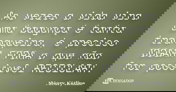 As vezes a vida vira uma bagunça é tanta tranqueira, é preciso JOGAR FORA o que não for possivel RECICLAR!... Frase de Meury Kellme.