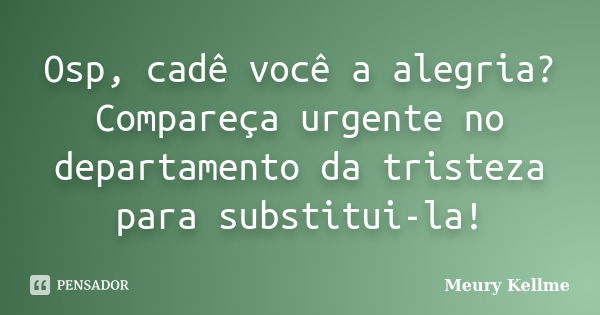 Osp, cadê você a alegria? Compareça urgente no departamento da tristeza para substitui-la!... Frase de Meury Kellme.