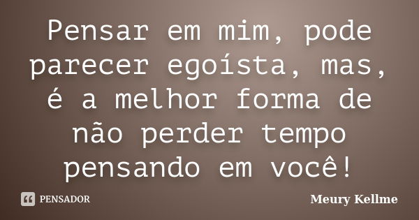 Pensar em mim, pode parecer egoísta, mas, é a melhor forma de não perder tempo pensando em você!... Frase de Meury Kellme.