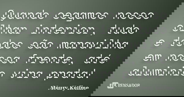 Quando cegamos nosso olhar interior, tudo e todos são maravilha em nossa frente, até aluminio vira prata!... Frase de Meury Kellme.