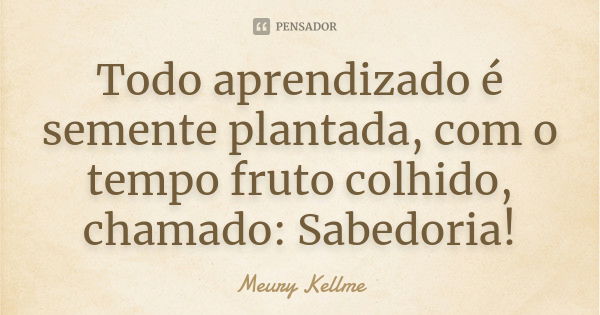 Todo aprendizado é semente plantada, com o tempo fruto colhido, chamado: Sabedoria!... Frase de Meury Kellme.