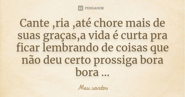 Cante ,ria ,até chore mais de suas graças,a vida é curta pra ficar lembrando de coisas que não deu certo prossiga bora bora ...... Frase de Meu santos.