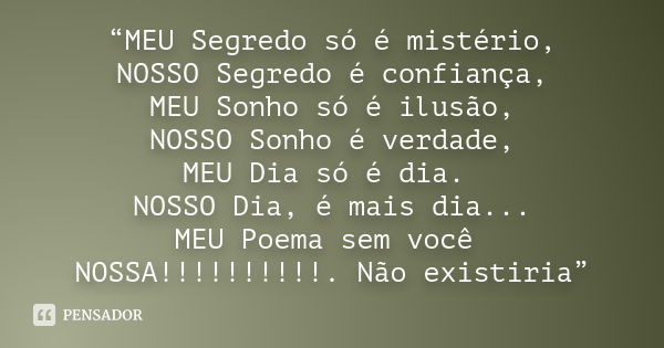 “MEU Segredo só é mistério, NOSSO Segredo é confiança, MEU Sonho só é ilusão, NOSSO Sonho é verdade, MEU Dia só é dia. NOSSO Dia, é mais dia... MEU Poema sem vo