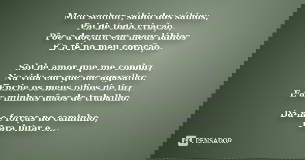 Meu senhor, sábio dos sábios, Pai de toda criação, Põe a doçura em meus lábios E a fé no meu coração. Sol de amor que me conduz, Na vida em que me agasalho. Enc... Frase de Desconhecido.
