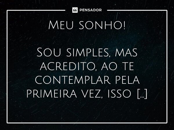 Meu sonho! Sou simples, mas acredito, ao te contemplar pela primeira vez, isso que descrevo é o que os poetas chamam de arrebatamento. É aquele momento em que a