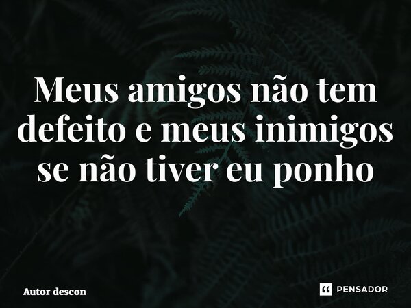 Meus amigos não tem defeito e meus inimigos se não tiver eu ponho ⁠... Frase de Autor desconhecido.