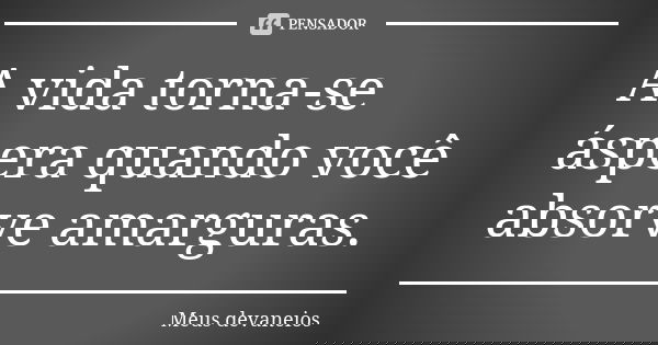 A vida torna-se áspera quando você absorve amarguras.... Frase de meus devaneios.