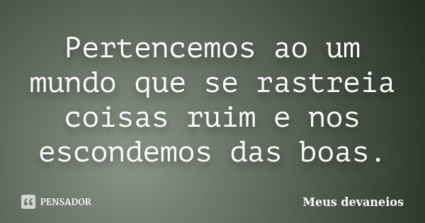 Pertencemos ao um mundo que se rastreia coisas ruim e nos escondemos das boas.... Frase de meus devaneios.