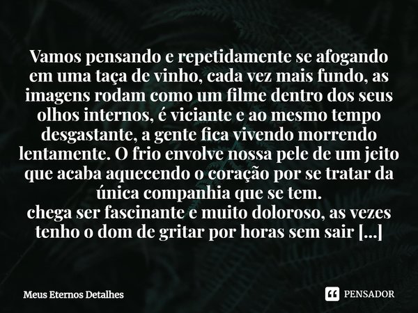 Vamos pensando e repetidamente se afogando em uma taça de vinho⁠, cada vez mais fundo, as imagens rodam como um filme dentro dos seus olhos internos, é viciante... Frase de Meus Eternos Detalhes.