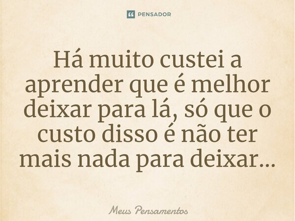 ⁠Há muito custei a aprender que é melhor deixar para lá, só que o custo disso é não ter mais nada para deixar…... Frase de meus pensamentos.