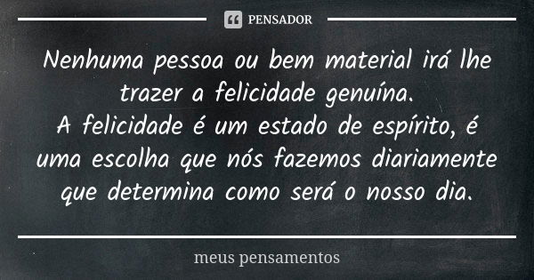 Nenhuma pessoa ou bem material irá lhe trazer a felicidade genuína. A felicidade é um estado de espírito, é uma escolha que nós fazemos diariamente que determin... Frase de Meus pensamentos.