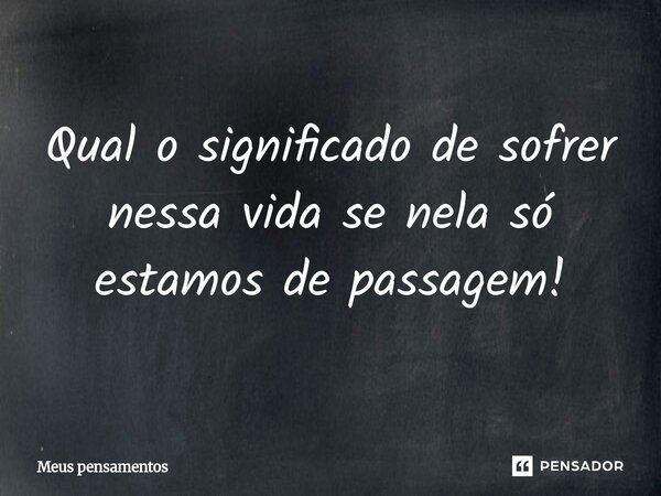 Qual o significado de sofrer nessa vida se nela só estamos de passagem!⁠... Frase de meus pensamentos.