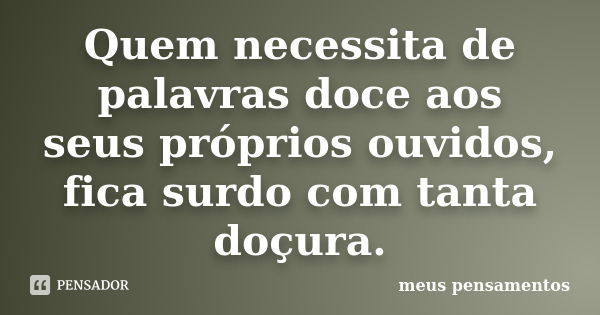 Quem necessita de palavras doce aos seus próprios ouvidos, fica surdo com tanta doçura.... Frase de meus pensamentos.