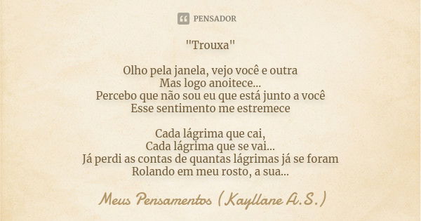 "Trouxa" Olho pela janela, vejo você e outra Mas logo anoitece... Percebo que não sou eu que está junto a você Esse sentimento me estremece Cada lágri... Frase de Meus Pensamentos (Kayllane A.S.).