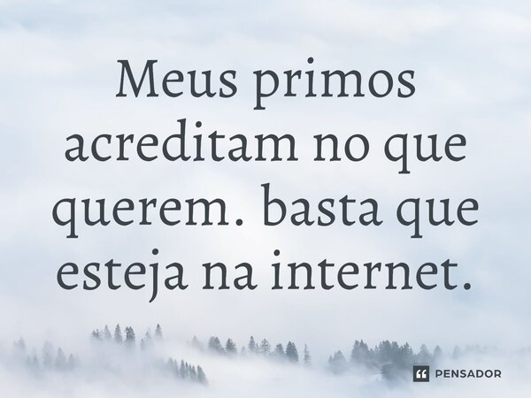 ⁠Meus primos acreditam no que querem. basta que esteja na internet.