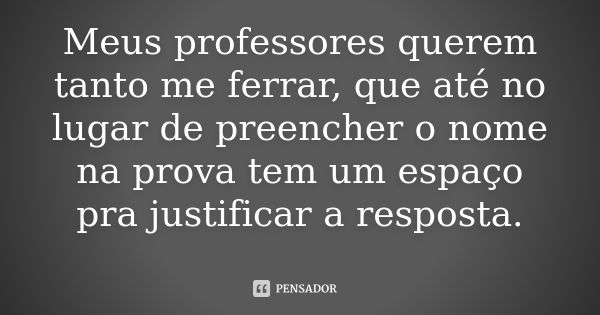 Meus professores querem tanto me ferrar, que até no lugar de preencher o nome na prova tem um espaço pra justificar a resposta.