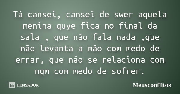 Tá cansei, cansei de swer aquela menina quye fica no final da sala , que não fala nada ,que não levanta a mão com medo de errar, que não se relaciona com ngm co... Frase de Meusconflitos.