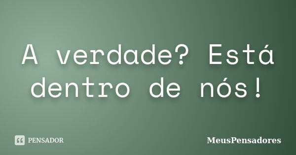 A verdade? Está dentro de nós!... Frase de MeusPensadores.