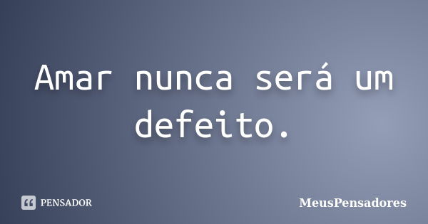 Amar nunca será um defeito.... Frase de MeusPensadores.