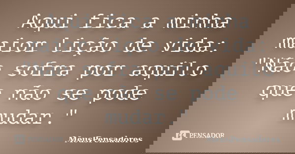 Aqui fica a minha maior lição de vida: "Não sofra por aquilo que não se pode mudar."... Frase de MeusPensadores.