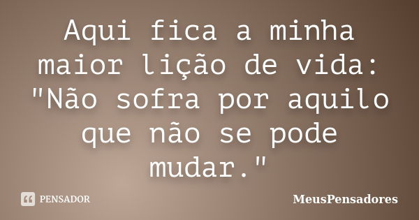 Aqui fica a minha maior lição de vida: "Não sofra por aquilo que não se pode mudar."... Frase de MeusPensadores.