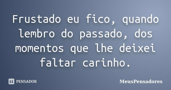 Frustado eu fico, quando lembro do passado, dos momentos que lhe deixei faltar carinho.... Frase de MeusPensadores.