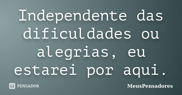 Independente das dificuldades ou alegrias, eu estarei por aqui.... Frase de MeusPensadores.