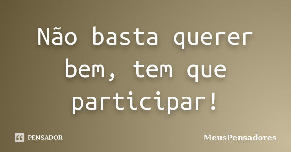 Não basta querer bem, tem que participar!... Frase de MeusPensadores.