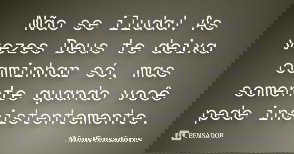 Não se iluda! As vezes Deus te deixa caminhar só, mas somente quando você pede insistentemente.... Frase de MeusPensadores.