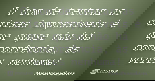 O bom de tentar as coisas impossíveis é que quase não há concorrência, às vezes nenhuma!... Frase de MeusPensadores.