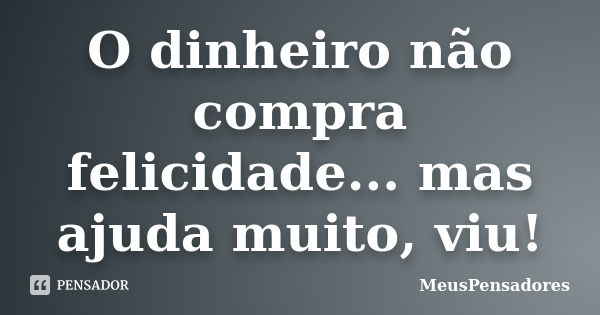 O dinheiro não compra felicidade... mas ajuda muito, viu!... Frase de MeusPensadores.