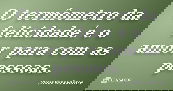 O termômetro da felicidade é o amor para com as pessoas.... Frase de MeusPensadores.