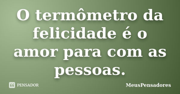 O termômetro da felicidade é o amor para com as pessoas.... Frase de MeusPensadores.