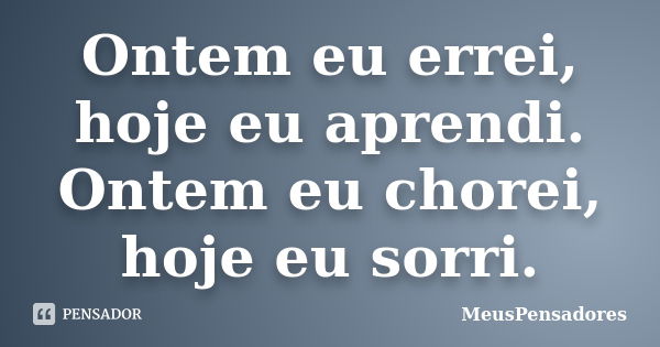 Ontem eu errei, hoje eu aprendi. Ontem eu chorei, hoje eu sorri.... Frase de MeusPensadores.