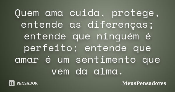 Quem ama cuida, protege, entende as diferenças; entende que ninguém é perfeito; entende que amar é um sentimento que vem da alma.... Frase de MeusPensadores.