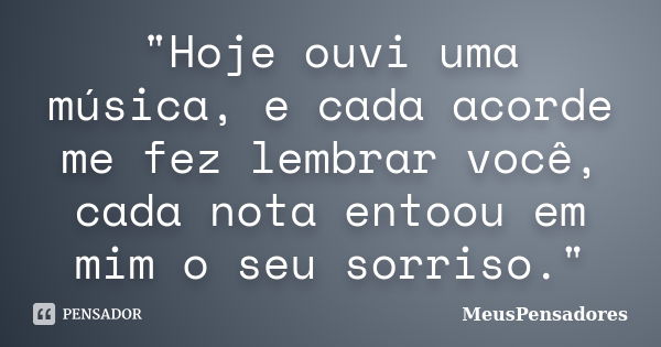 "Hoje ouvi uma música, e cada acorde me fez lembrar você, cada nota entoou em mim o seu sorriso."... Frase de MeusPensadores.