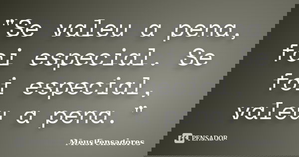 "Se valeu a pena, foi especial. Se foi especial, valeu a pena."... Frase de MeusPensadores.