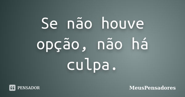 Se não houve opção, não há culpa.... Frase de MeusPensadores.