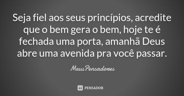 Seja fiel aos seus princípios, acredite que o bem gera o bem, hoje te é fechada uma porta, amanhã Deus abre uma avenida pra você passar.... Frase de MeusPensadores.