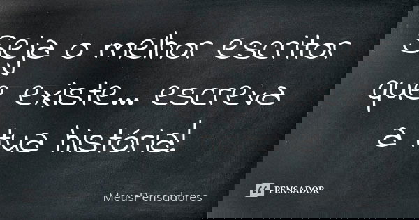 Seja o melhor escritor que existe... escreva a tua história!... Frase de MeusPensadores.