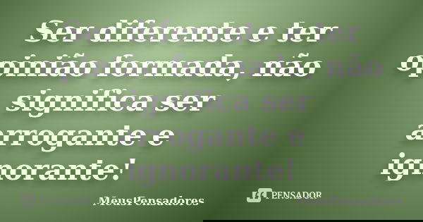 Ser diferente e ter opinião formada, não significa ser arrogante e ignorante!... Frase de MeusPensadores.