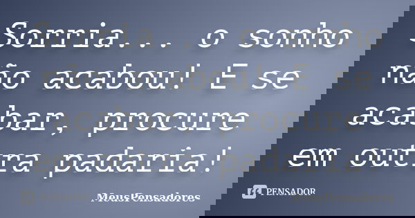 Sorria... o sonho não acabou! E se acabar, procure em outra padaria!... Frase de MeusPensadores.