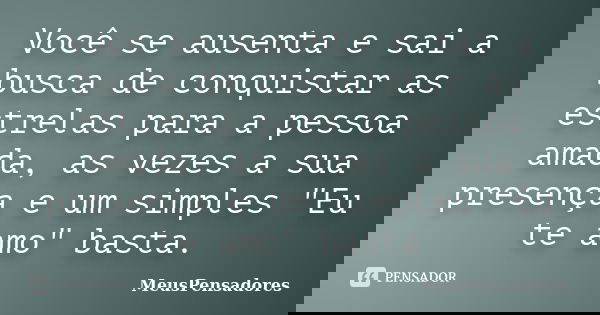 Você se ausenta e sai a busca de conquistar as estrelas para a pessoa amada, as vezes a sua presença e um simples "Eu te amo" basta.... Frase de MeusPensadores.